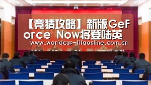 【竞猜攻略】新版GeForce Now将登陆英伟达SHIELD(图2) 世界杯投注