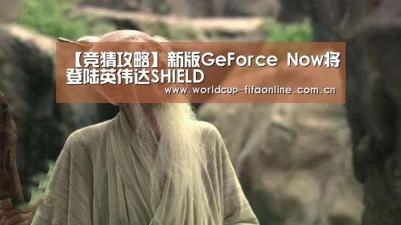 【竞猜攻略】新版GeForce Now将登陆英伟达SHIELD(图3) 世界杯盘口